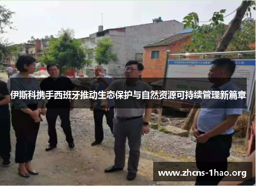 伊斯科携手西班牙推动生态保护与自然资源可持续管理新篇章