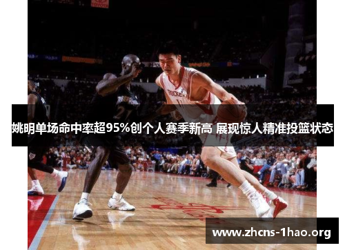 姚明单场命中率超95%创个人赛季新高 展现惊人精准投篮状态