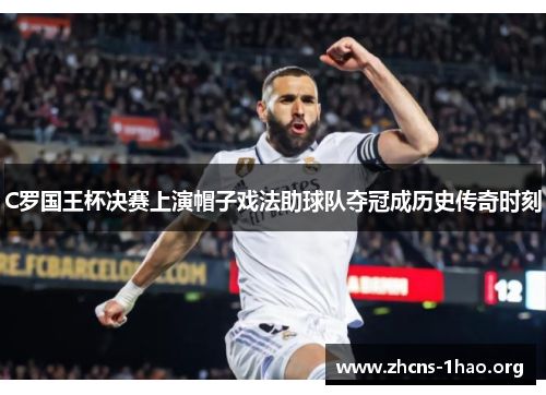 C罗国王杯决赛上演帽子戏法助球队夺冠成历史传奇时刻