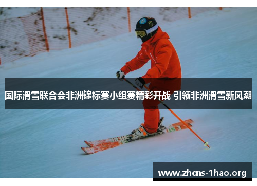 国际滑雪联合会非洲锦标赛小组赛精彩开战 引领非洲滑雪新风潮