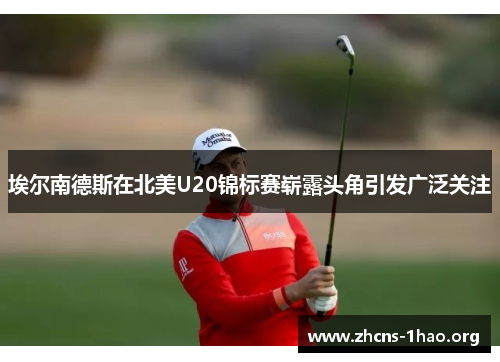 埃尔南德斯在北美U20锦标赛崭露头角引发广泛关注