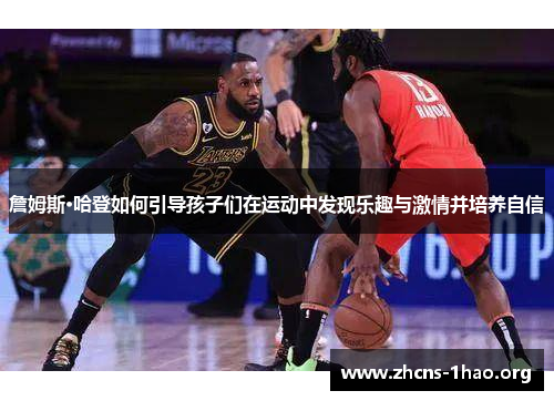 詹姆斯·哈登如何引导孩子们在运动中发现乐趣与激情并培养自信