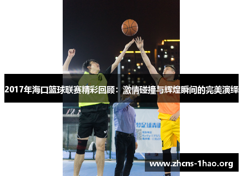 2017年海口篮球联赛精彩回顾：激情碰撞与辉煌瞬间的完美演绎