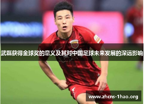 武磊获得金球奖的意义及其对中国足球未来发展的深远影响