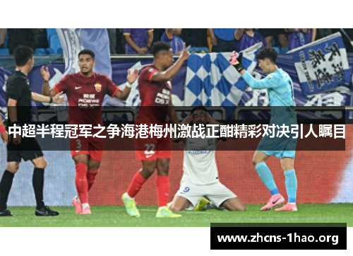中超半程冠军之争海港梅州激战正酣精彩对决引人瞩目