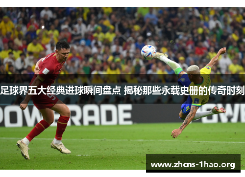 足球界五大经典进球瞬间盘点 揭秘那些永载史册的传奇时刻