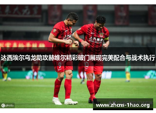 达西埃尔乌龙助攻赫维尔精彩破门展现完美配合与战术执行