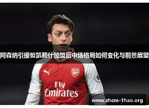 阿森纳引援哲凯赖什加盟后中场格局如何变化与前景展望