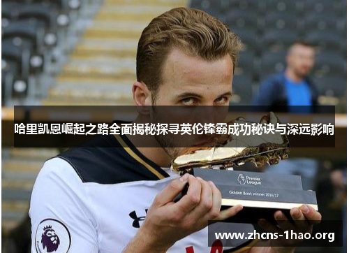 哈里凯恩崛起之路全面揭秘探寻英伦锋霸成功秘诀与深远影响