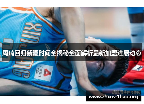 周琦回归新疆时间全揭秘全面解析最新加盟进展动态