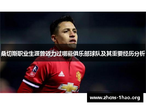 桑切斯职业生涯曾效力过哪些俱乐部球队及其重要经历分析