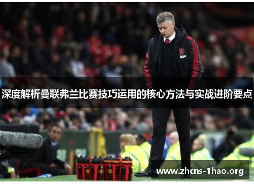 深度解析曼联弗兰比赛技巧运用的核心方法与实战进阶要点