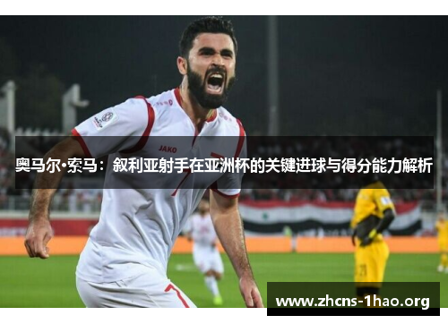 奥马尔·索马：叙利亚射手在亚洲杯的关键进球与得分能力解析