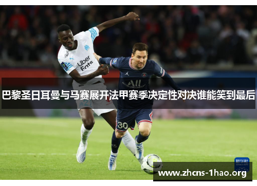 巴黎圣日耳曼与马赛展开法甲赛季决定性对决谁能笑到最后