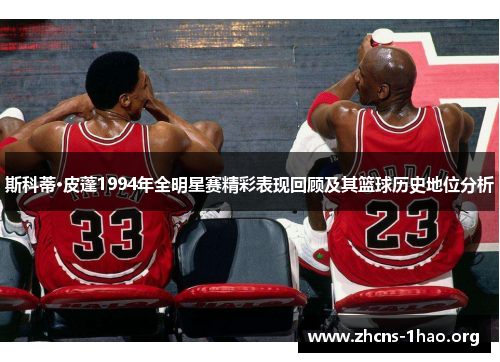 斯科蒂·皮蓬1994年全明星赛精彩表现回顾及其篮球历史地位分析