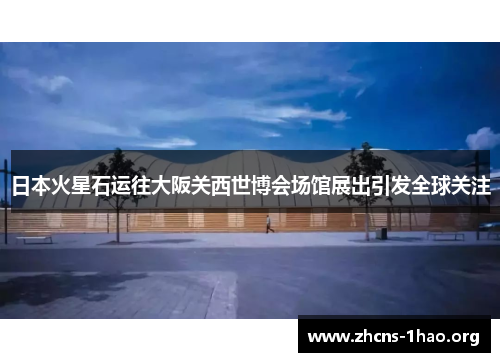 日本火星石运往大阪关西世博会场馆展出引发全球关注