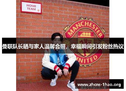 曼联队长晒与家人温馨合照，幸福瞬间引发粉丝热议