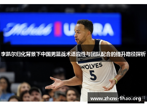 李凯尔归化背景下中国男篮战术适应性与团队配合的提升路径探析