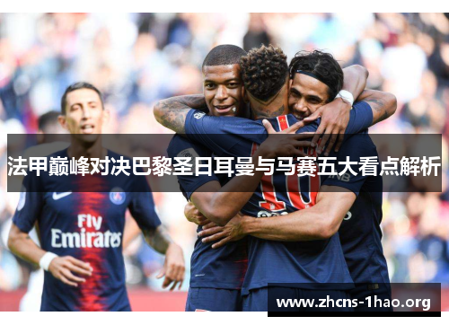 法甲巅峰对决巴黎圣日耳曼与马赛五大看点解析