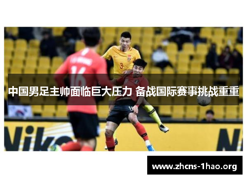 中国男足主帅面临巨大压力 备战国际赛事挑战重重