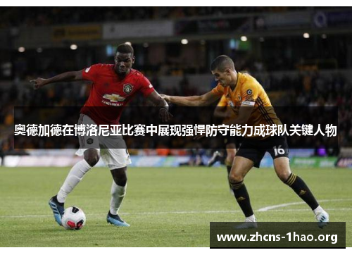 奥德加德在博洛尼亚比赛中展现强悍防守能力成球队关键人物