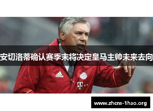 安切洛蒂确认赛季末将决定皇马主帅未来去向