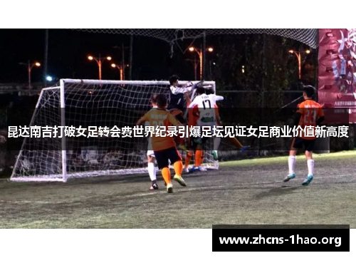 昆达南吉打破女足转会费世界纪录引爆足坛见证女足商业价值新高度
